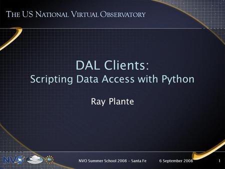 6 September 2008NVO Summer School 2008 – Santa Fe1 DAL Clients: Scripting Data Access with Python Ray Plante T HE US N ATIONAL V IRTUAL O BSERVATORY.