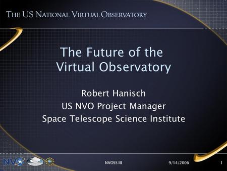 9/14/2006NVOSS III1 The Future of the Virtual Observatory Robert Hanisch US NVO Project Manager Space Telescope Science Institute T HE US N ATIONAL V IRTUAL.