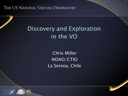 Discovery and Exploration in the VO Chris Miller NOAO/CTIO La Serena, Chile T HE US N ATIONAL V IRTUAL O BSERVATORY.