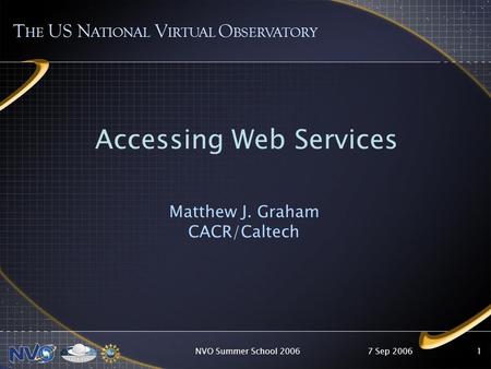 7 Sep 2006NVO Summer School 20061 T HE US N ATIONAL V IRTUAL O BSERVATORY Accessing Web Services Matthew J. Graham CACR/Caltech.