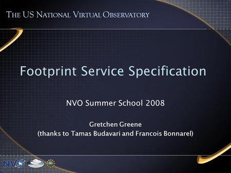 Footprint Service Specification NVO Summer School 2008 Gretchen Greene (thanks to Tamas Budavari and Francois Bonnarel) T HE US N ATIONAL V IRTUAL O BSERVATORY.
