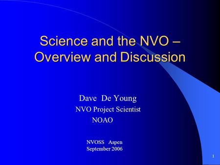 1 Science and the NVO – Overview and Discussion Dave De Young NVO Project Scientist NOAO NVOSS Aspen September 2006.