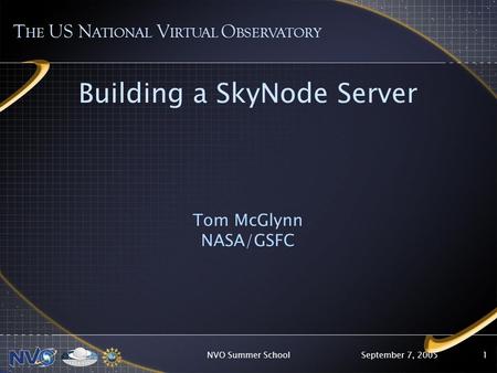 September 7, 2005NVO Summer School1 Building a SkyNode Server Tom McGlynn NASA/GSFC T HE US N ATIONAL V IRTUAL O BSERVATORY.