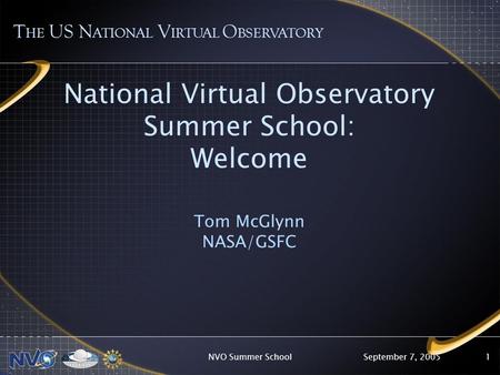 September 7, 2005NVO Summer School1 National Virtual Observatory Summer School: Welcome Tom McGlynn NASA/GSFC T HE US N ATIONAL V IRTUAL O BSERVATORY.