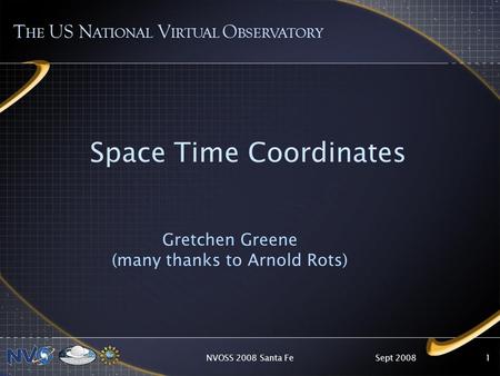 NVOSS 2008 Santa Fe1 Space Time Coordinates Gretchen Greene (many thanks to Arnold Rots) T HE US N ATIONAL V IRTUAL O BSERVATORY Sept 2008.