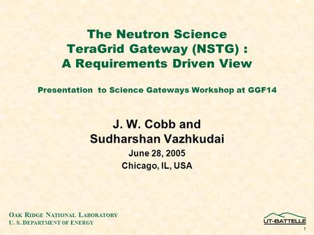 O AK R IDGE N ATIONAL L ABORATORY U. S. D EPARTMENT OF E NERGY 1 The Neutron Science TeraGrid Gateway (NSTG) : A Requirements Driven View Presentation.