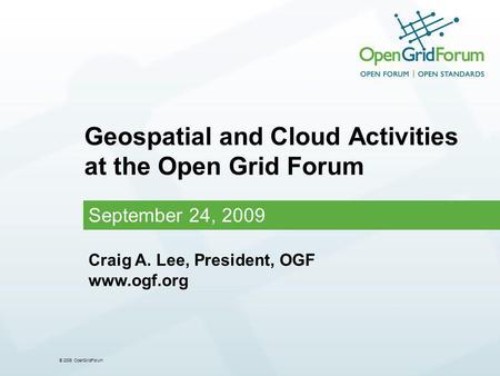 © 2006 OpenGridForum Geospatial and Cloud Activities at the Open Grid Forum September 24, 2009 Craig A. Lee, President, OGF www.ogf.org.