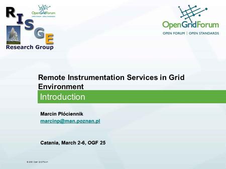 © 2006 Open Grid Forum Remote Instrumentation Services in Grid Environment Introduction Marcin Płóciennik Catania, March 2-6, OGF.