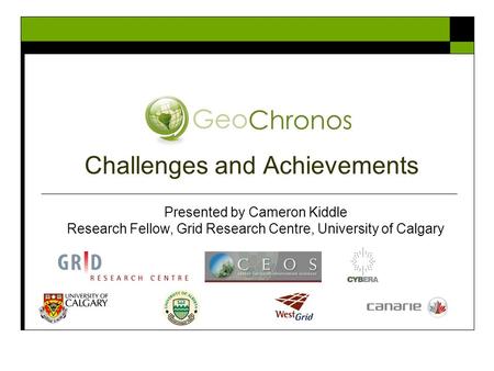 Challenges and Achievements Presented by Cameron Kiddle Research Fellow, Grid Research Centre, University of Calgary.