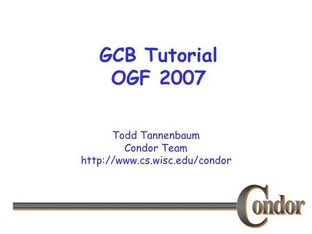 Todd Tannenbaum Condor Team  GCB Tutorial OGF 2007.