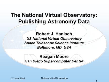 27 June 2005 National Virtual Observatory 1 The National Virtual Observatory: Publishing Astronomy Data Robert J. Hanisch US National Virtual Observatory.