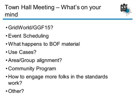 Town Hall Meeting – Whats on your mind GridWorld/GGF15? Event Scheduling What happens to BOF material Use Cases? Area/Group alignment? Community Program.