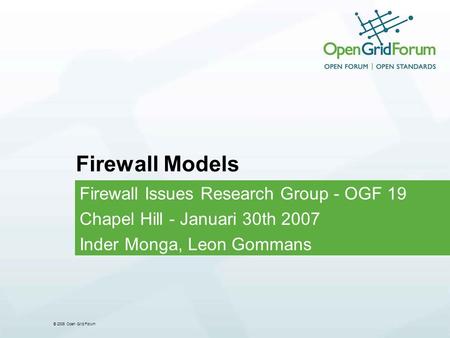© 2006 Open Grid Forum Firewall Models Firewall Issues Research Group - OGF 19 Chapel Hill - Januari 30th 2007 Inder Monga, Leon Gommans.