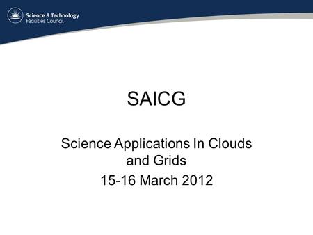 SAICG Science Applications In Clouds and Grids 15-16 March 2012.