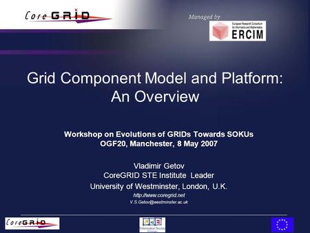 Grid Component Model and Platform: An Overview Workshop on Evolutions of GRIDs Towards SOKUs OGF20, Manchester, 8 May 2007 Vladimir Getov CoreGRID STE.