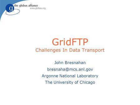 GridFTP Challenges In Data Transport John Bresnahan Argonne National Laboratory The University of Chicago.