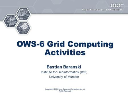 ® Copyright © 2009, Open Geospatial Consortium, Inc., All Rights Reserved. OWS-6 Grid Computing Activities Bastian Baranski Institute for Geoinformatics.