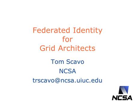 Federated Identity for Grid Architects Tom Scavo NCSA