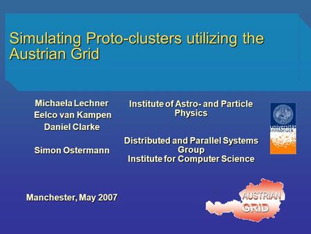 Simulating Proto-clusters utilizing the Austrian Grid Michaela Lechner Eelco van Kampen Eelco van Kampen Daniel Clarke Simon Ostermann Manchester, May.