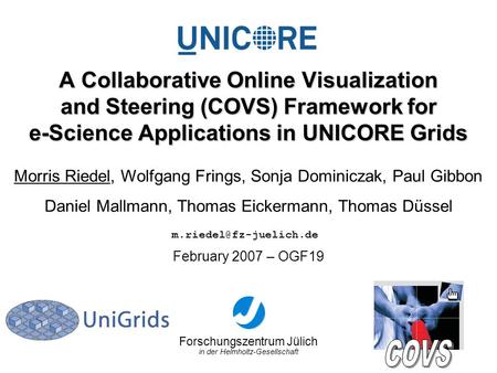 Forschungszentrum Jülich in der Helmholtz-Gesellschaft February 2007 – OGF19 A Collaborative Online Visualization and Steering (COVS) Framework for e-Science.