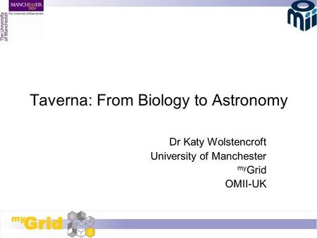 Taverna: From Biology to Astronomy Dr Katy Wolstencroft University of Manchester my Grid OMII-UK.