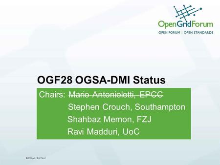 ©2010Open Grid Forum OGF28 OGSA-DMI Status Chairs: Mario Antonioletti, EPCC Stephen Crouch, Southampton Shahbaz Memon, FZJ Ravi Madduri, UoC.