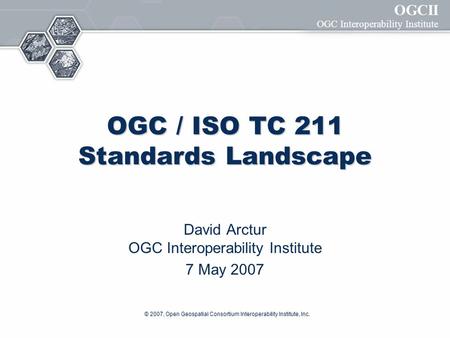 OGCII OGC Interoperability Institute © 2007, Open Geospatial Consortium Interoperability Institute, Inc. OGC / ISO TC 211 Standards Landscape David Arctur.