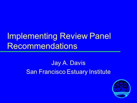 Implementing Review Panel Recommendations Jay A. Davis San Francisco Estuary Institute.