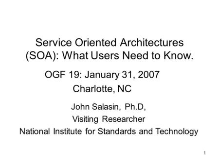 1 Service Oriented Architectures (SOA): What Users Need to Know. OGF 19: January 31, 2007 Charlotte, NC John Salasin, Ph.D, Visiting Researcher National.