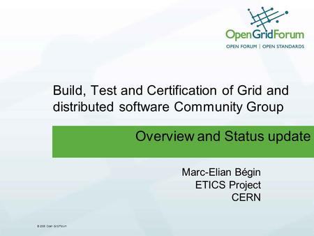 © 2006 Open Grid Forum Build, Test and Certification of Grid and distributed software Community Group Overview and Status update Marc-Elian Bégin ETICS.