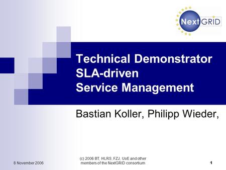 8 November 2006 (c) 2006 BT, HLRS, FZJ, UoE and other members of the NextGRID consortium 1 Technical Demonstrator SLA-driven Service Management Bastian.