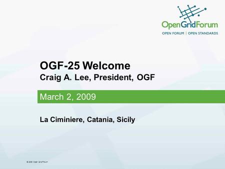 © 2006 Open Grid Forum OGF-25 Welcome Craig A. Lee, President, OGF March 2, 2009 La Ciminiere, Catania, Sicily.