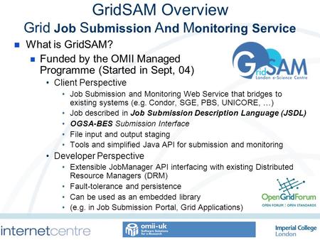 GridSAM Overview Grid Job S ubmission A nd M onitoring Service What is GridSAM? Funded by the OMII Managed Programme (Started in Sept, 04) Client Perspective.