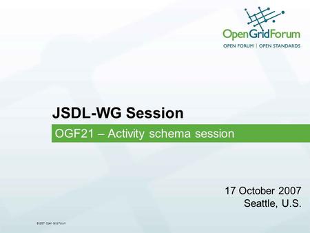 © 2007 Open Grid Forum JSDL-WG Session OGF21 – Activity schema session 17 October 2007 Seattle, U.S.
