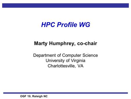 OGF 19, Raleigh NC HPC Profile WG Marty Humphrey, co-chair Department of Computer Science University of Virginia Charlottesville, VA.