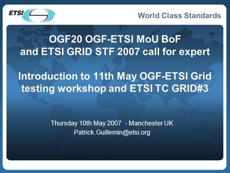 World Class Standards OGF20 OGF-ETSI MoU BoF and ETSI GRID STF 2007 call for expert Introduction to 11th May OGF-ETSI Grid testing workshop and ETSI TC.
