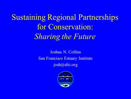 Sustaining Regional Partnerships for Conservation: Sharing the Future Joshua N. Collins San Francisco Estuary Institute