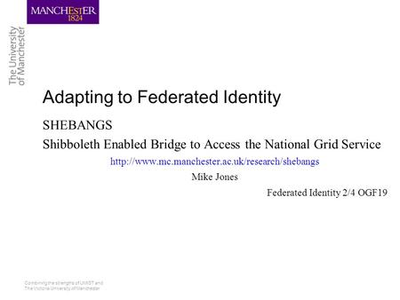 Combining the strengths of UMIST and The Victoria University of Manchester Adapting to Federated Identity SHEBANGS Shibboleth Enabled Bridge to Access.