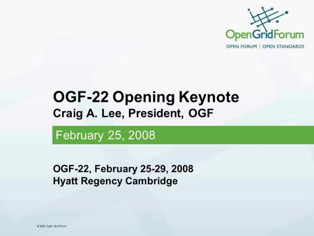 © 2006 Open Grid Forum OGF-22 Opening Keynote Craig A. Lee, President, OGF February 25, 2008 OGF-22, February 25-29, 2008 Hyatt Regency Cambridge.