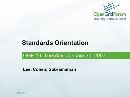 © 2006 OpenGridForum Standards Orientation OGF-19, Tuesday, January 30, 2007 Lee, Cohen, Subramanian.