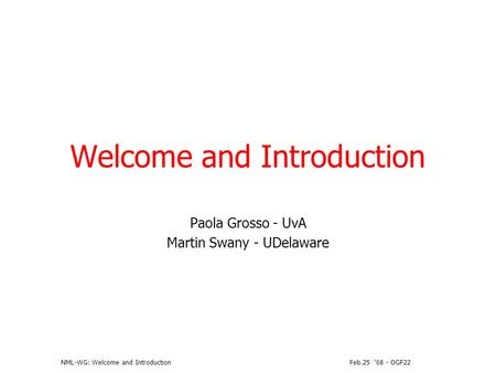 Feb.25 08 - OGF22NML-WG: Welcome and Introduction Welcome and Introduction Paola Grosso - UvA Martin Swany - UDelaware.