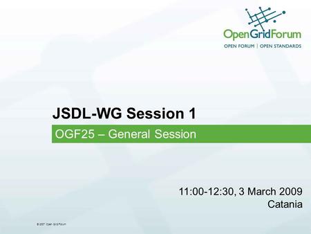 © 2007 Open Grid Forum JSDL-WG Session 1 OGF25 – General Session 11:00-12:30, 3 March 2009 Catania.
