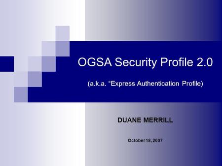 OGSA Security Profile 2.0 (a.k.a. Express Authentication Profile) DUANE MERRILL October 18, 2007.