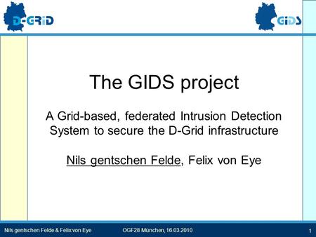 1 Nils gentschen Felde & Felix von EyeOGF28 München, 16.03.2010 The GIDS project A Grid-based, federated Intrusion Detection System to secure the D-Grid.