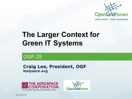 © 2006 OpenGridForum Craig Lee, President, OGF The Larger Context for Green IT Systems OGF-25 A non-profit, federally funded R&D center.