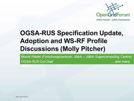 © 2007 Open Grid Forum OGSA-RUS Specification Update, Adoption and WS-RF Profile Discussions (Molly Pitcher) Morris Riedel (Forschungszentrum Jülich –