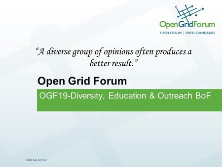 © 2006 Open Grid Forum OGF19-Diversity, Education & Outreach BoF Open Grid Forum A diverse group of opinions often produces a better result.