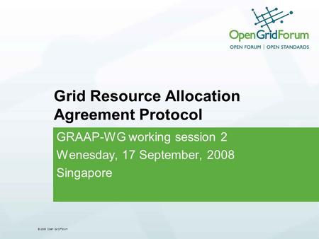 © 2006 Open Grid Forum Grid Resource Allocation Agreement Protocol GRAAP-WG working session 2 Wenesday, 17 September, 2008 Singapore.