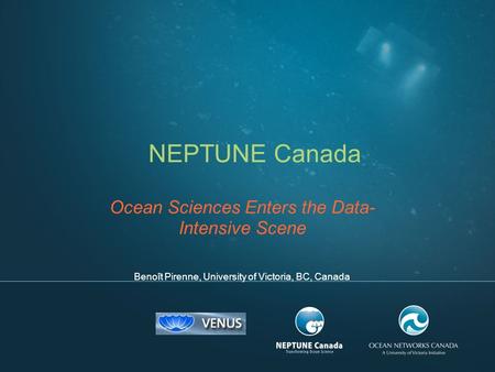 NEPTUNE Canada Ocean Sciences Enters the Data- Intensive Scene Benoît Pirenne, University of Victoria, BC, Canada.