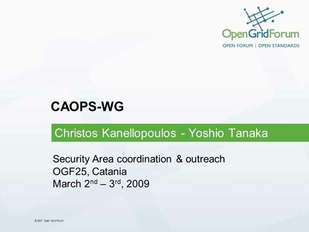 © 2007 Open Grid Forum CAOPS-WG Christos Kanellopoulos - Yoshio Tanaka Security Area coordination & outreach OGF25, Catania March 2 nd – 3 rd, 2009.